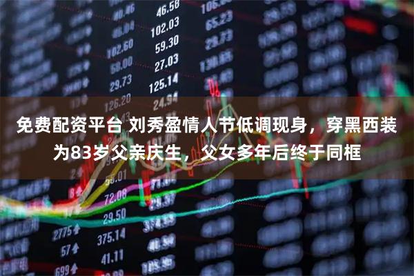 免费配资平台 刘秀盈情人节低调现身，穿黑西装为83岁父亲庆生，父女多年后终于同框