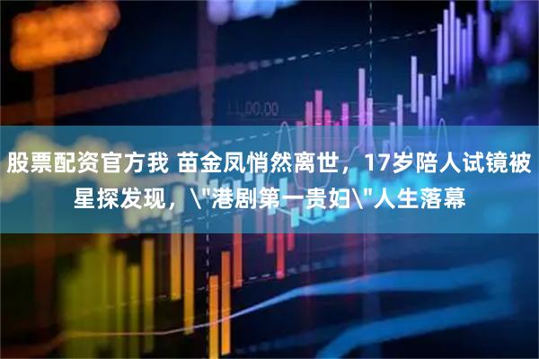 股票配资官方我 苗金凤悄然离世，17岁陪人试镜被星探发现，＂港剧第一贵妇＂人生落幕