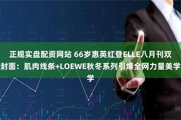 正规实盘配资网站 66岁惠英红登ELLE八月刊双封面：肌肉线条+LOEWE秋冬系列引爆全网力量美学